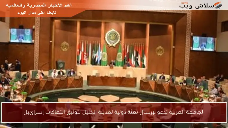 الجامعة العربية تدعو لإرسال بعثة دولية لمدينة الخليل لتوثيق انتهاكات إسرائيل