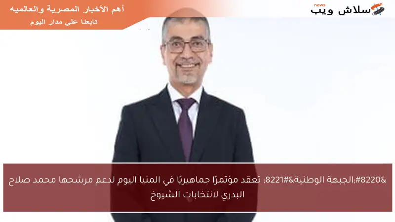 “الجبهة الوطنية” تعقد مؤتمرًا جماهيريًا في المنيا اليوم لدعم مرشحها محمد صلاح البدري لانتخابات الشيوخ