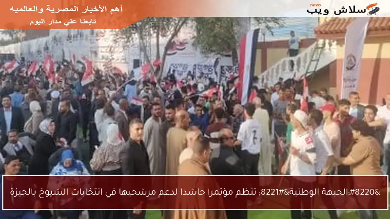 “الجبهة الوطنية” تنظم مؤتمرا حاشدا لدعم مرشحيها في انتخابات الشيوخ بالجيزة