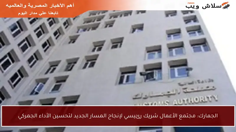الجمارك: مجتمع الأعمال شريك رئيسي لإنجاح المسار الجديد لتحسين الأداء الجمركي