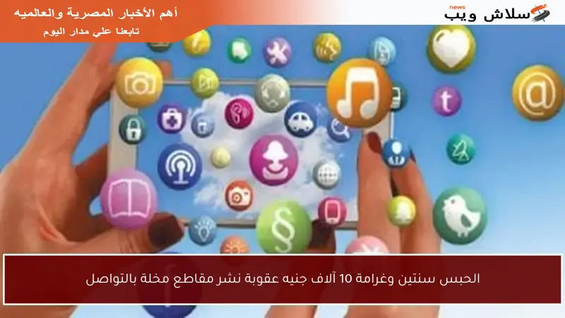 الحبس سنتين وغرامة 10 آلاف جنيه عقوبة نشر مقاطع مخلة بالتواصل