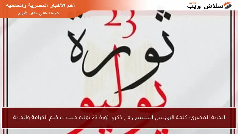 الحرية المصري: كلمة الرئيس السيسي في ذكرى ثورة 23 يوليو جسدت قيم الكرامة والحرية
