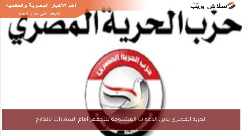الحرية المصري يدين الدعوات المشبوهة للتجمهر أمام السفارات بالخارج