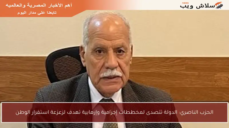 الحزب الناصري: الدولة تتصدى لمخططات إجرامية وإرهابية تهدف لزعزعة استقرار الوطن