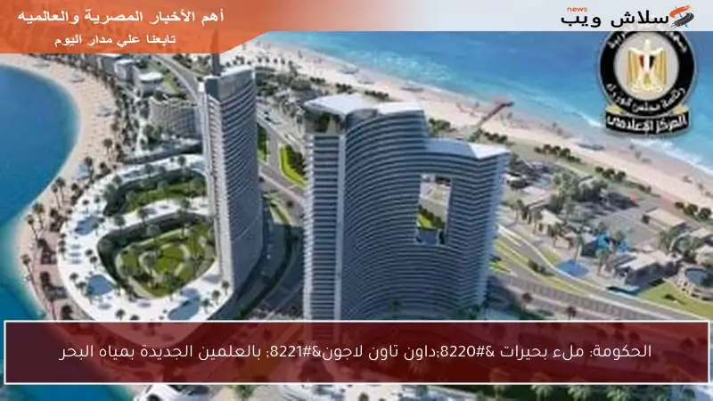 الحكومة: ملء بحيرات “داون تاون لاجون” بالعلمين الجديدة بمياه البحر