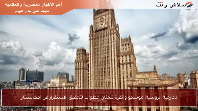 الخارجية الروسية: موسكو وأنقرة تبحثان خطوات لتحقيق الاستقرار في أفغانستان