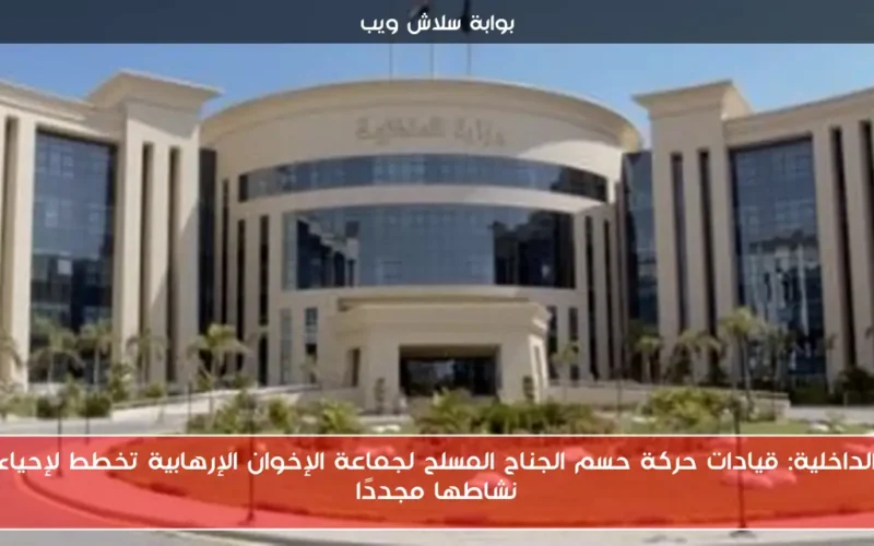 الداخلية: قيادات حركة حسم الجناح المسلح لجماعة الإخوان الإرهابية تخطط لإحياء نشاطها مجددًا