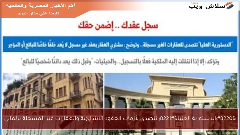 “الدستورية العليا” تتصدى لأزمات العقود الابتدائية والعقارات غير المسجلة برلماني