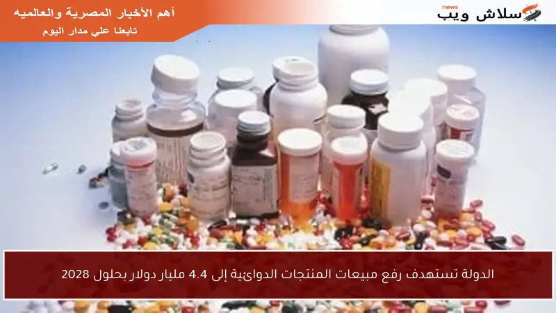 الدولة تستهدف رفع مبيعات المنتجات الدوائية إلى 4.4 مليار دولار بحلول 2028
