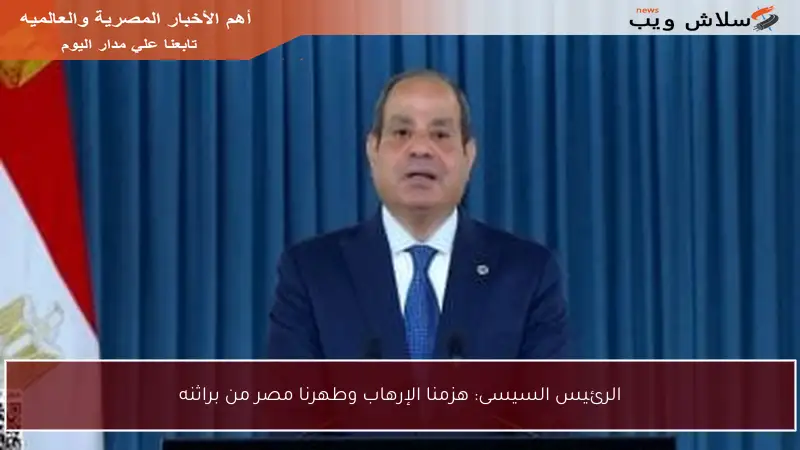 الرئيس السيسى: هزمنا الإرهاب وطهرنا مصر من براثنه