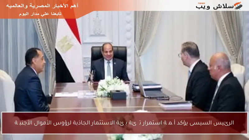 الرئيس السيسى يؤكد أھمیة استمرار تھیئة بیئة الاستثمار الجاذبة لرؤوس الأموال الأجنبیة