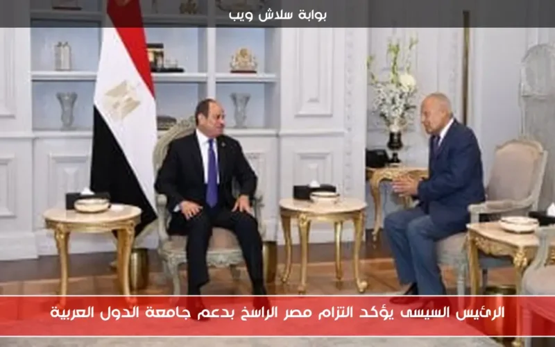 الرئيس السيسى يؤكد التزام مصر الراسخ بدعم جامعة الدول العربية
