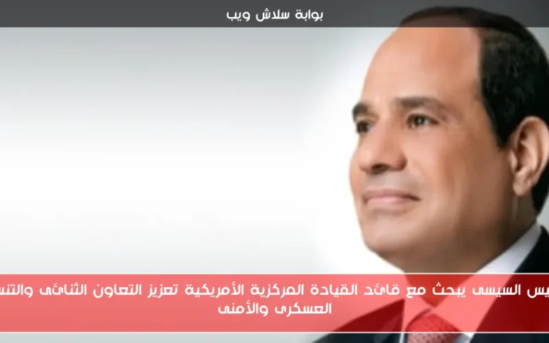 الرئيس السيسى يبحث مع قائد القيادة المركزية الأمريكية تعزيز التعاون الثنائى والتنسيق العسكرى والأمنى