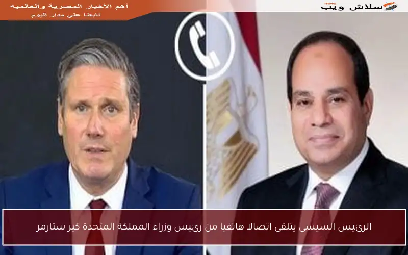الرئيس السيسى يتلقى اتصالا هاتفيا من رئيس وزراء المملكة المتحدة كير ستارمر