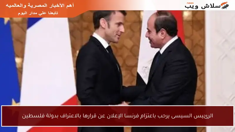 الرئيس السيسى يرحب باعتزام فرنسا الإعلان عن قرارها بالاعتراف بدولة فلسطين