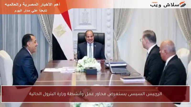 الرئيس السيسى يستعرض محاور عمل وأنشطة وزارة البترول الحالية