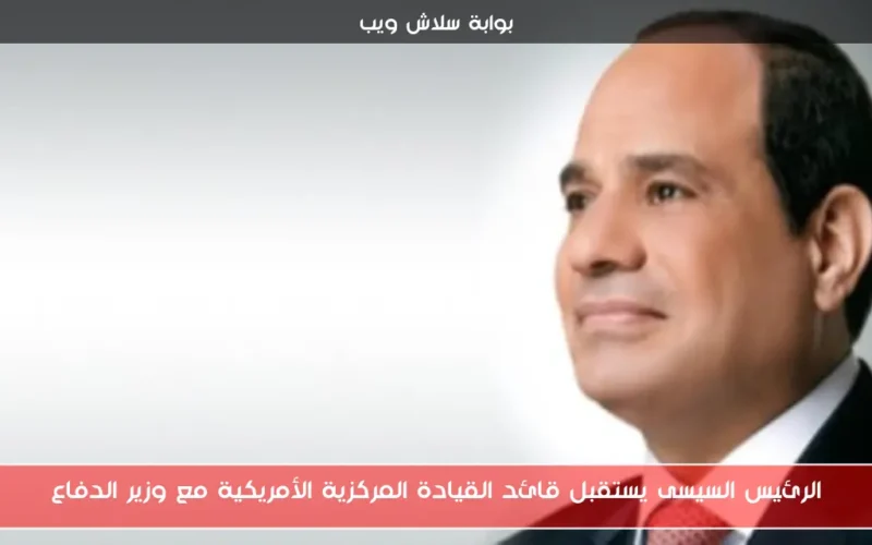 الرئيس السيسى يستقبل قائد القيادة المركزية الأمريكية مع وزير الدفاع
