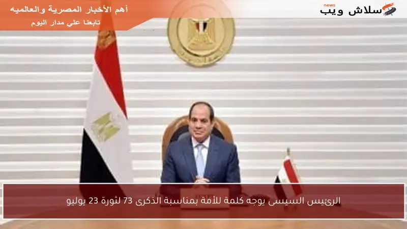 الرئيس السيسى يوجه كلمة للأمة بمناسبة الذكرى 73 لثورة 23 يوليو