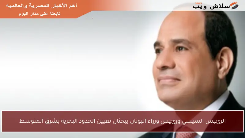 الرئيس السيسي ورئيس وزراء اليونان يبحثان تعيين الحدود البحرية بشرق المتوسط