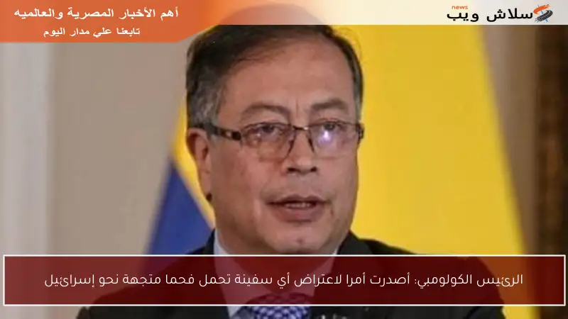 الرئيس الكولومبي: أصدرت أمرا لاعتراض أي سفينة تحمل فحما متجهة نحو إسرائيل