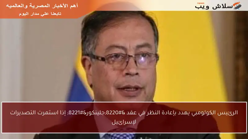 الرئيس الكولومبي يهدد بإعادة النظر في عقد “جلينكور” إذا استمرت التصديرات لإسرائيل