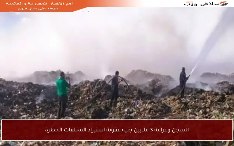 السجن وغرامة 3 ملايين جنيه عقوبة استيراد المخلفات الخطرة