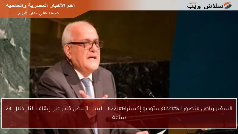 السفير رياض منصور لـ”ستوديو إكسترا”: البيت الأبيض قادر على إيقاف النار خلال 24 ساعة