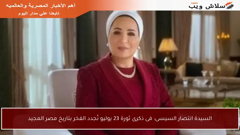 السيدة انتصار السيسى: فى ذكرى ثورة 23 يوليو نُجدد الفخر بتاريخ مصر المجيد