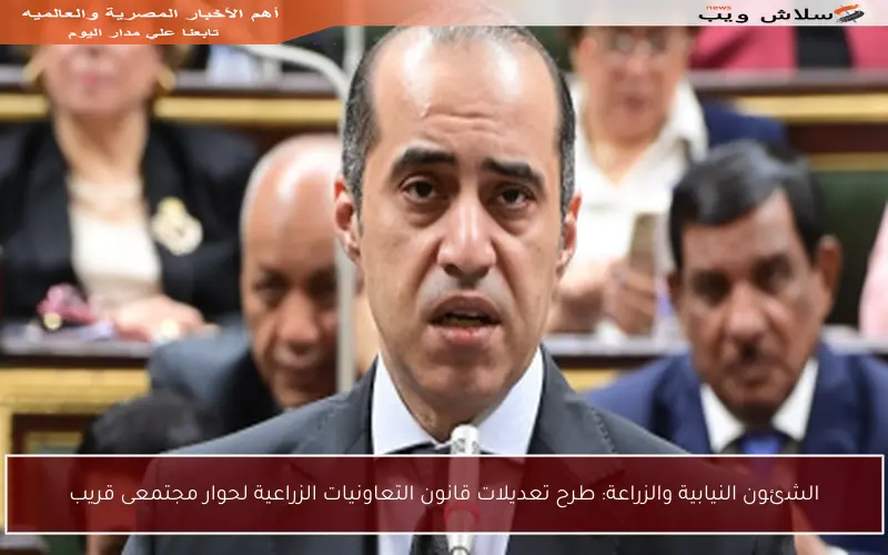 الشئون النيابية والزراعة: طرح تعديلات قانون التعاونيات الزراعية لحوار مجتمعى قريب
