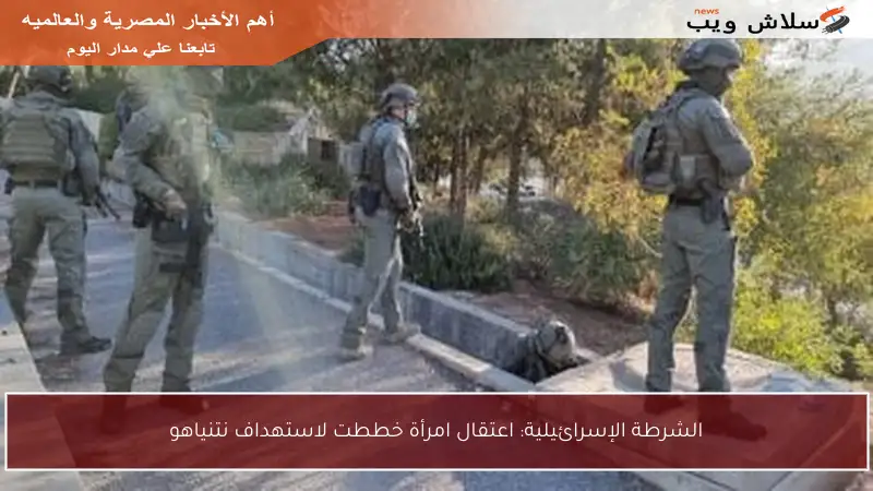 الشرطة الإسرائيلية: اعتقال امرأة خططت لاستهداف نتنياهو
