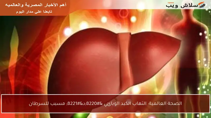 الصحة العالمية: التهاب الكبد الوبائي “د” مسبب للسرطان