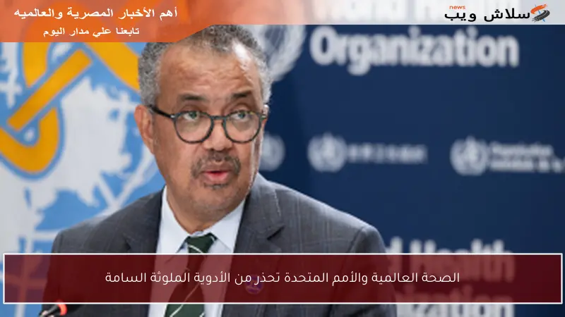 الصحة العالمية والأمم المتحدة تحذر من الأدوية الملوثة السامة