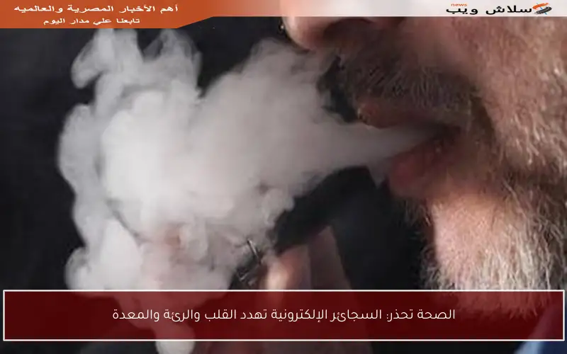 الصحة تحذر: السجائر الإلكترونية تهدد القلب والرئة والمعدة