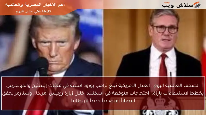 الصحف العالمية اليوم.. العدل الأمريكية تبلغ ترامب بورود اسمه في ملفات إبستين والكونجرس يخطط لاستدعاءات بارزة.. احتجاجات متوقعة في اسكتلندا خلال زيارة رئيس أمريكا.. وستارمر يحقق انتصاراً اقتصادياً جديداً لبريطانيا