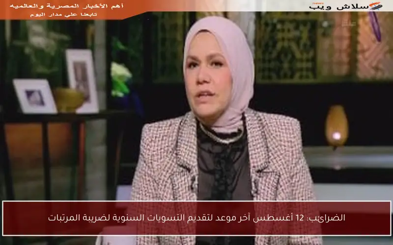 الضرائب: 12 أغسطس آخر موعد لتقديم التسويات السنوية لضريبة المرتبات