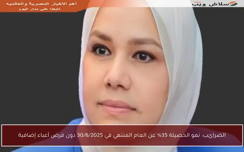 الضرائب: نمو الحصيلة 35% عن العام المنتهي في 30/6/2025 دون فرض أعباء إضافية