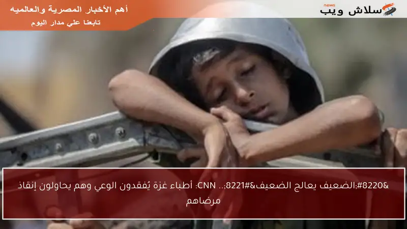 “الضعيف يعالج الضعيف”.. CNN: أطباء غزة يُفقدون الوعي وهم يحاولون إنقاذ مرضاهم