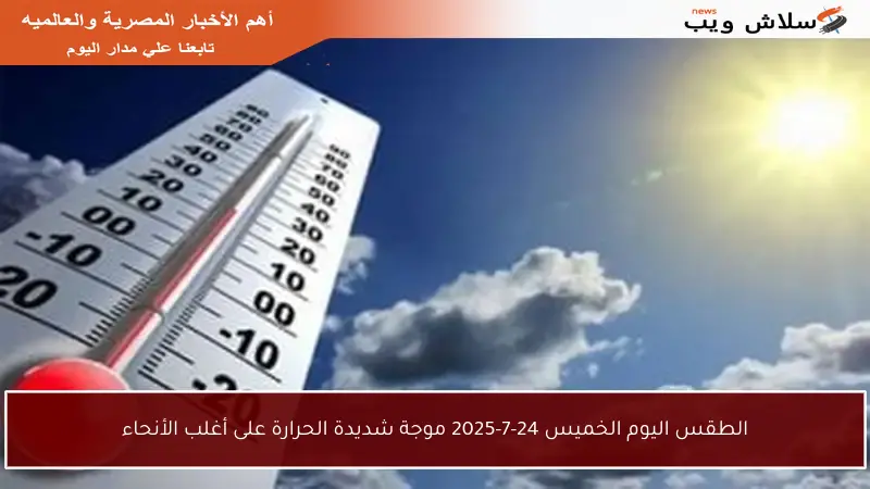 الطقس اليوم الخميس 24-7-2025 موجة شديدة الحرارة على أغلب الأنحاء