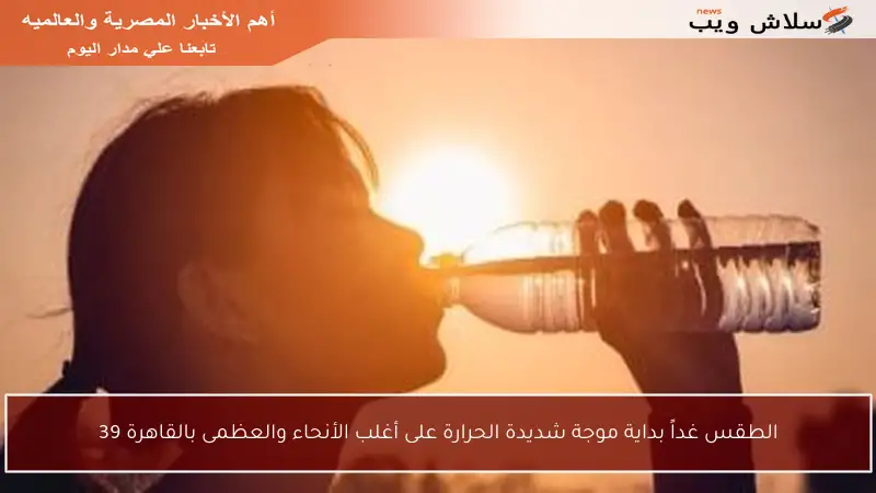 الطقس غداً بداية موجة شديدة الحرارة على أغلب الأنحاء والعظمى بالقاهرة 39