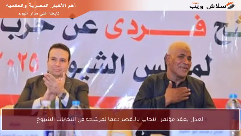 العدل يعقد مؤتمرا انتخابيا بالأقصر دعما لمرشحه في انتخابات الشيوخ