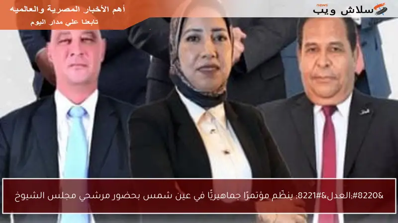 “العدل” ينظّم مؤتمرًا جماهيريًّا في عين شمس بحضور مرشحي مجلس الشيوخ