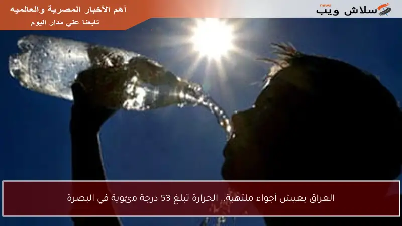 العراق يعيش أجواء ملتهبة.. الحرارة تبلغ 53 درجة مئوية في البصرة