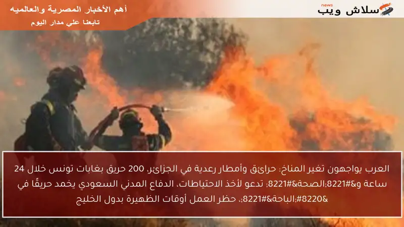 العرب يواجهون تغير المناخ: حرائق وأمطار رعدية في الجزائر، 200 حريق بغابات تونس خلال 24 ساعة و”الصحة” تدعو لأخذ الاحتياطات، الدفاع المدني السعودي يخمد حريقًا في “الباحة”، حظر العمل أوقات الظهيرة بدول الخليج