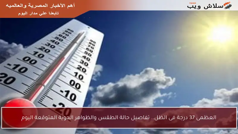 العظمى 37 درجة فى الظل.. تفاصيل حالة الطقس والظواهر الجوية المتوقعة اليوم