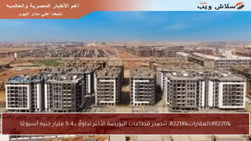 “العقارات” تتصدر قطاعات البورصة الأكثر تداولًا بـ5.4 مليار جنيه أسبوعًا