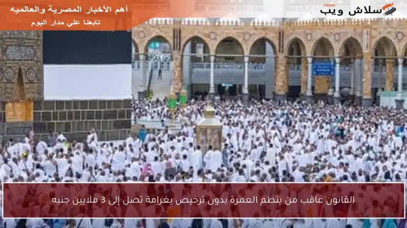 القانون عاقب من ينظم العمرة بدون ترخيص بغرامة تصل إلى 3 ملايين جنيه