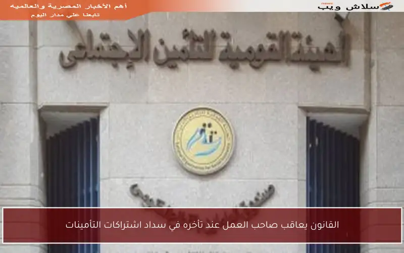 القانون يعاقب صاحب العمل عند تأخره في سداد اشتراكات التأمينات