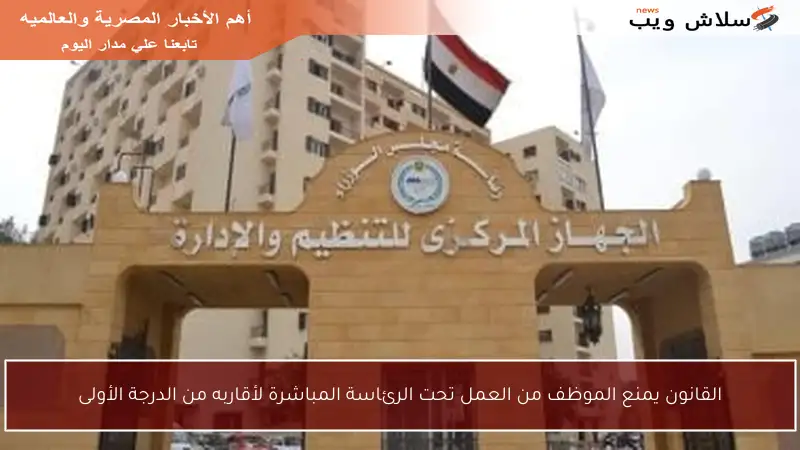القانون يمنع الموظف من العمل تحت الرئاسة المباشرة لأقاربه من الدرجة الأولى