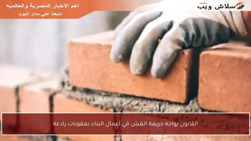 القانون يواجه جريمة الغش في أعمال البناء بعقوبات رادعة