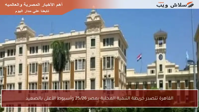 القاهرة تتصدر خريطة التنمية المحلية بمصر 25/26 وأسيوط الأعلى بالصعيد